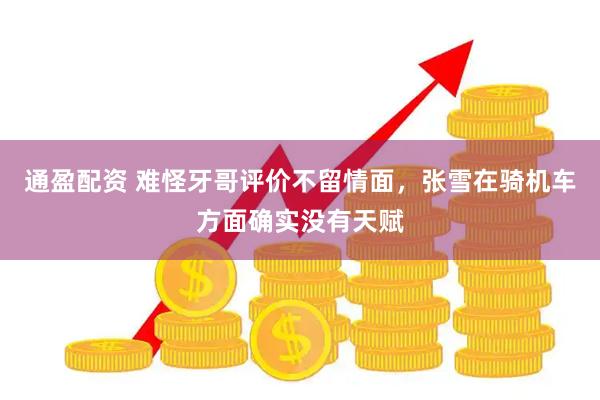 通盈配资 难怪牙哥评价不留情面，张雪在骑机车方面确实没有天赋