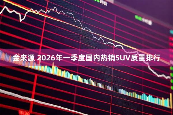 金来源 2026年一季度国内热销SUV质量排行