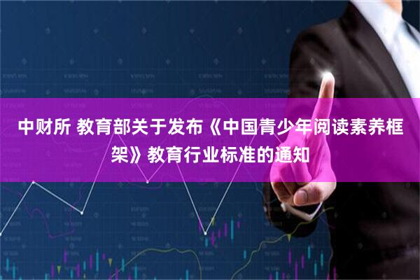 中财所 教育部关于发布《中国青少年阅读素养框架》教育行业标准的通知
