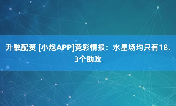 升融配资 [小炮APP]竞彩情报：水星场均只有18.3个助攻