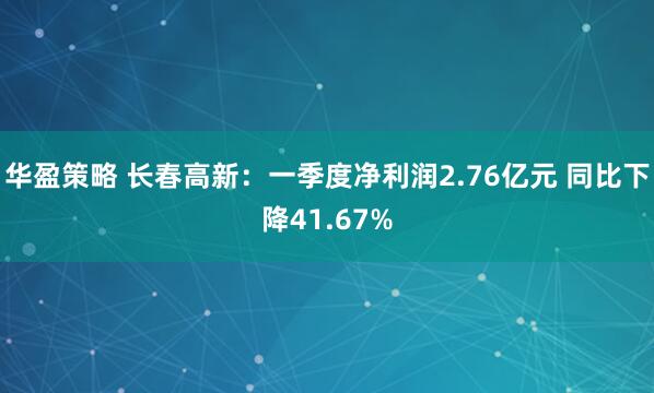 华盈策略 长春高新：一季度净利润2.76亿元 同比下降41.67%