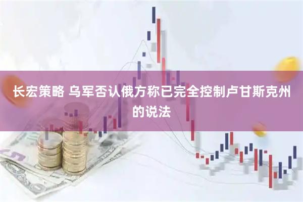 长宏策略 乌军否认俄方称已完全控制卢甘斯克州的说法