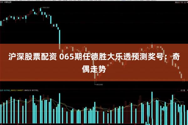 沪深股票配资 065期任德胜大乐透预测奖号:奇偶走势