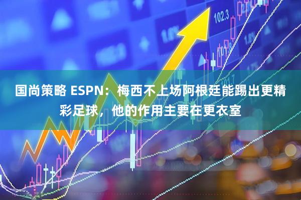 国尚策略 ESPN：梅西不上场阿根廷能踢出更精彩足球，他的作用主要在更衣室