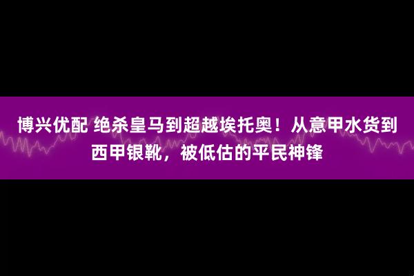 博兴优配 绝杀皇马到超越埃托奥！从意甲水货到西甲银靴，被低估的平民神锋