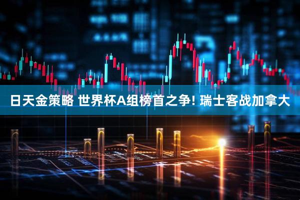 日天金策略 世界杯A组榜首之争! 瑞士客战加拿大