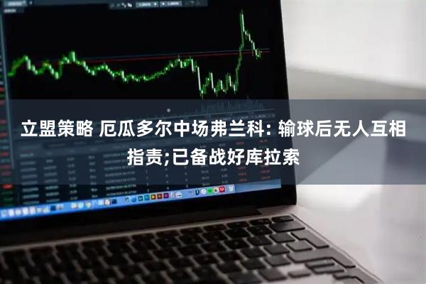 立盟策略 厄瓜多尔中场弗兰科: 输球后无人互相指责;已备战好库拉索