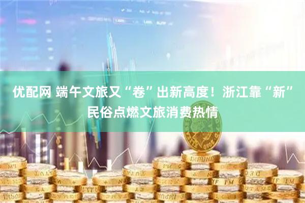 优配网 端午文旅又“卷”出新高度！浙江靠“新”民俗点燃文旅消费热情