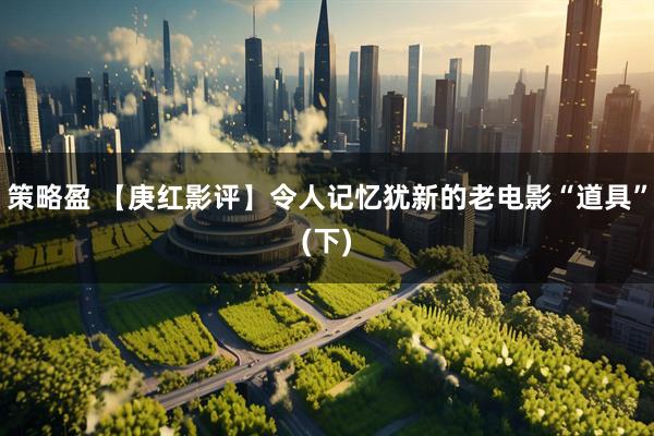 策略盈 【庚红影评】令人记忆犹新的老电影“道具”(下)