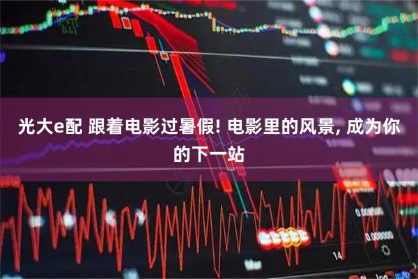 光大e配 跟着电影过暑假! 电影里的风景, 成为你的下一站