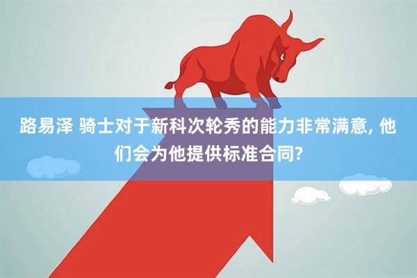 路易泽 骑士对于新科次轮秀的能力非常满意, 他们会为他提供标准合同?