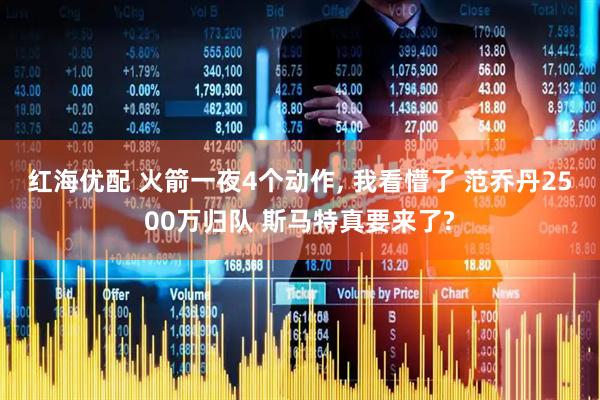 红海优配 火箭一夜4个动作, 我看懵了 范乔丹2500万归队 斯马特真要来了?