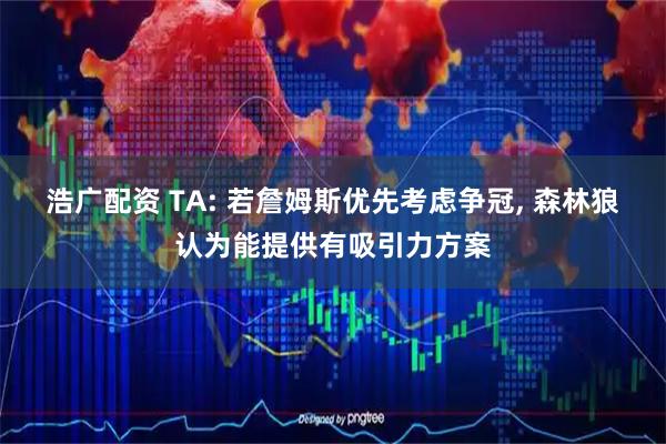 浩广配资 TA: 若詹姆斯优先考虑争冠, 森林狼认为能提供有吸引力方案