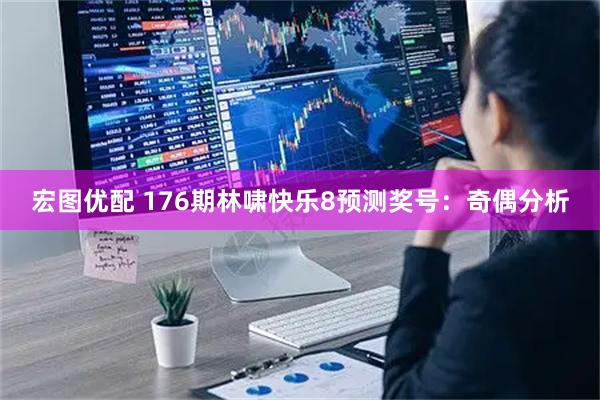 宏图优配 176期林啸快乐8预测奖号：奇偶分析