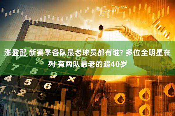 涨盈配 新赛季各队最老球员都有谁? 多位全明星在列 有两队最老的超40岁