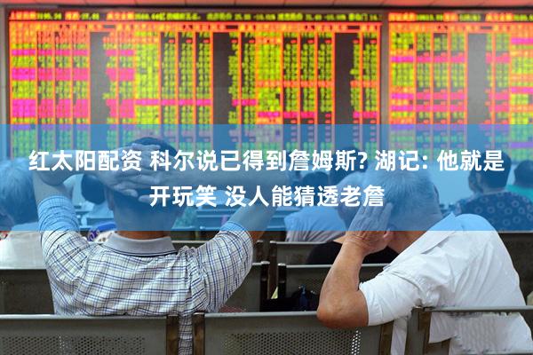 红太阳配资 科尔说已得到詹姆斯? 湖记: 他就是开玩笑 没人能猜透老詹