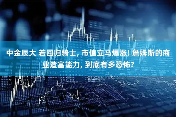 中金辰大 若回归骑士, 市值立马爆涨! 詹姆斯的商业造富能力, 到底有多恐怖?