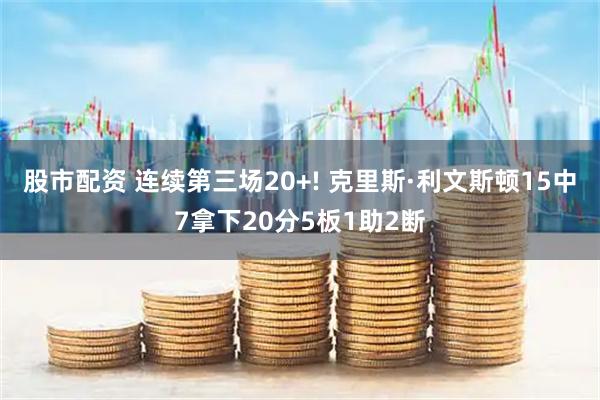 股市配资 连续第三场20+! 克里斯·利文斯顿15中7拿下20分5板1助2断