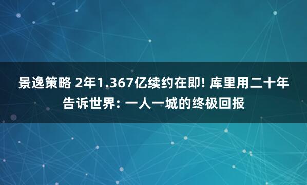 景逸策略 2年1.367亿续约在即! 库里用二十年告诉世界: 一人一城的终极回报