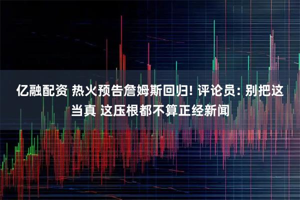 亿融配资 热火预告詹姆斯回归! 评论员: 别把这当真 这压根都不算正经新闻