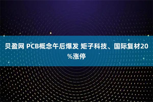 贝盈网 PCB概念午后爆发 矩子科技、国际复材20%涨停