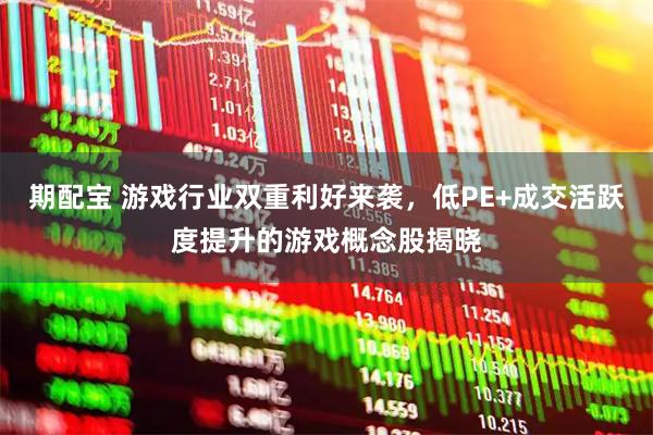 期配宝 游戏行业双重利好来袭，低PE+成交活跃度提升的游戏概念股揭晓