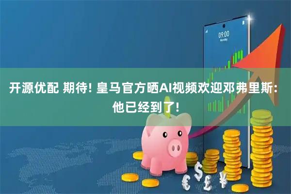 开源优配 期待! 皇马官方晒AI视频欢迎邓弗里斯: 他已经到了!