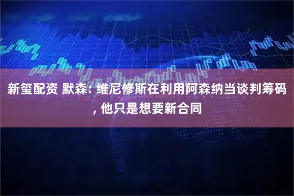 新玺配资 默森: 维尼修斯在利用阿森纳当谈判筹码, 他只是想要新合同