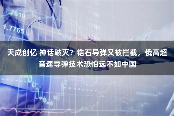 天成创亿 神话破灭？锆石导弹又被拦截，俄高超音速导弹技术恐怕远不如中国