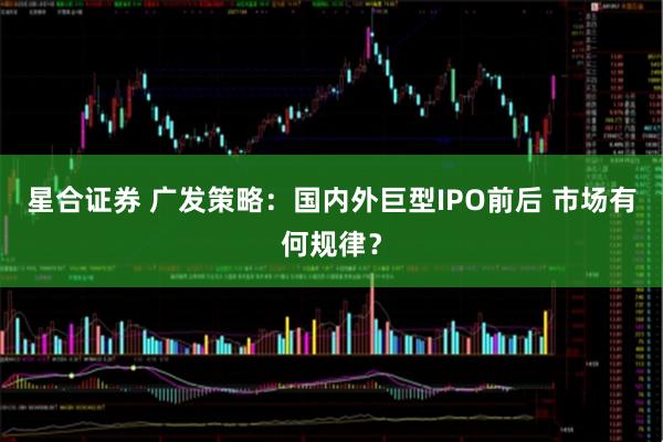 星合证券 广发策略：国内外巨型IPO前后 市场有何规律？