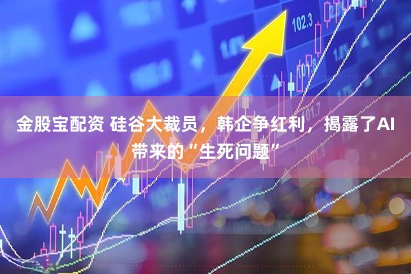 金股宝配资 硅谷大裁员，韩企争红利，揭露了AI带来的“生死问题”