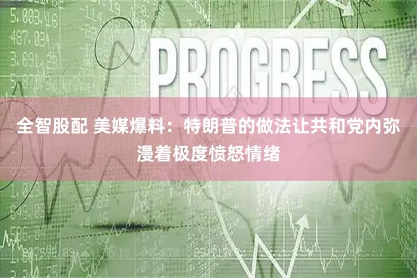 全智股配 美媒爆料：特朗普的做法让共和党内弥漫着极度愤怒情绪