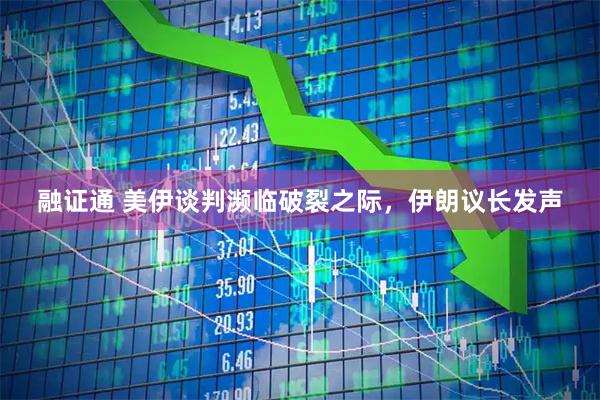 融证通 美伊谈判濒临破裂之际，伊朗议长发声