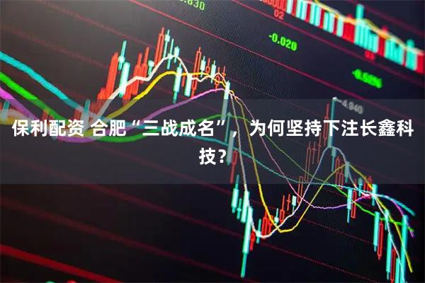 保利配资 合肥“三战成名”,为何坚持下注长鑫科技?