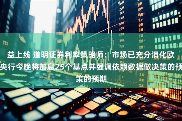 益上线 道明证券利率策略师：市场已充分消化欧洲央行今晚将加息25个基点并强调依赖数据做决策的预期