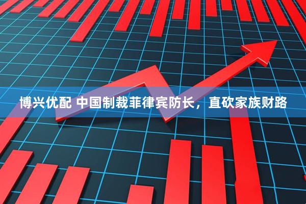 博兴优配 中国制裁菲律宾防长，直砍家族财路