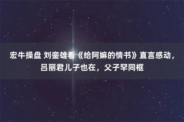 宏牛操盘 刘銮雄看《给阿嫲的情书》直言感动，吕丽君儿子也在，父子罕同框