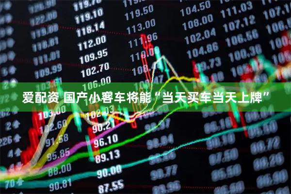 爱配资 国产小客车将能“当天买车当天上牌”