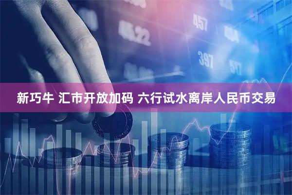 新巧牛 汇市开放加码 六行试水离岸人民币交易