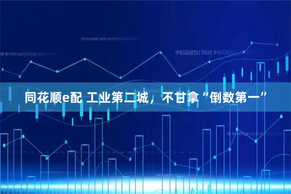同花顺e配 工业第二城，不甘拿“倒数第一”