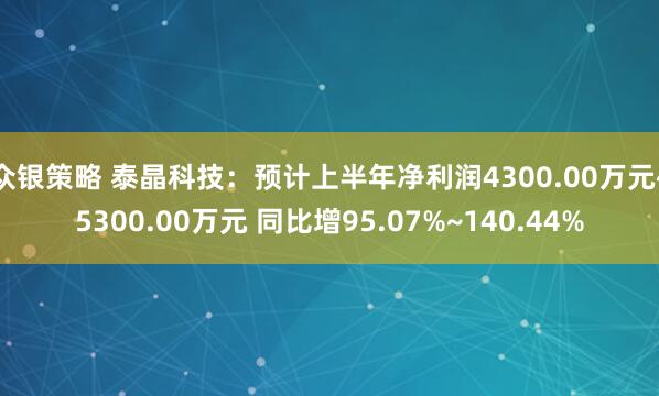 众银策略 泰晶科技：预计上半年净利润4300.00万元~5300.00万元 同比增95.07%~140.44%