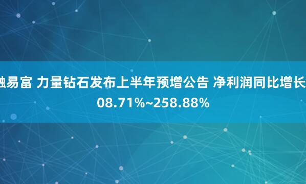 融易富 力量钻石发布上半年预增公告 净利润同比增长208.71%~258.88%