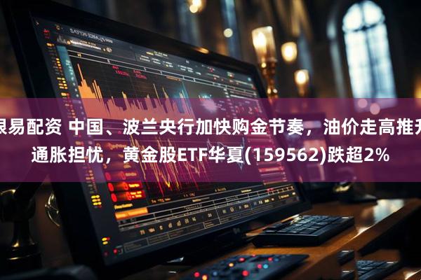 银易配资 中国、波兰央行加快购金节奏，油价走高推升通胀担忧，黄金股ETF华夏(159562)跌超2%