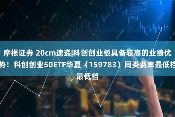 摩根证券 20cm速递|科创创业板具备较高的业绩优势！科创创业50ETF华夏（159783）同类费率最低档