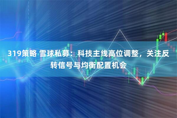 319策略 雪球私募：科技主线高位调整，关注反转信号与均衡配置机会