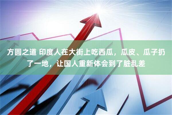 方圆之道 印度人在大街上吃西瓜，瓜皮、瓜子扔了一地，让国人重新体会到了脏乱差