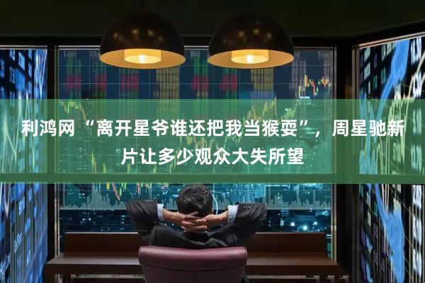 利鸿网 “离开星爷谁还把我当猴耍”，周星驰新片让多少观众大失所望