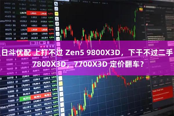 日斗优配 上打不过 Zen5 9800X3D，下干不过二手 7800X3D，7700X3D 定价翻车？