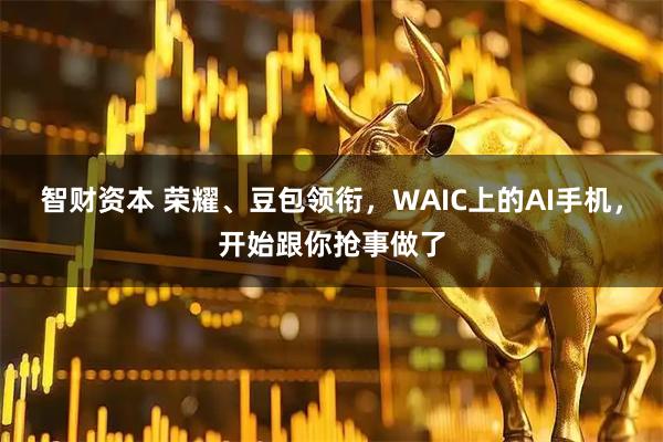 智财资本 荣耀、豆包领衔，WAIC上的AI手机，开始跟你抢事做了
