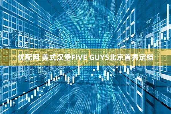 优配网 美式汉堡FIVE GUYS北京首秀定档